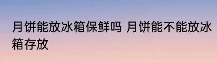月饼能放冰箱保鲜吗 月饼能不能放冰箱存放