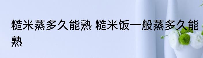 糙米蒸多久能熟 糙米饭一般蒸多久能熟