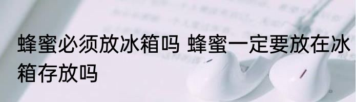 蜂蜜必须放冰箱吗 蜂蜜一定要放在冰箱存放吗