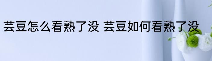 芸豆怎么看熟了没 芸豆如何看熟了没