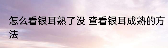 怎么看银耳熟了没 查看银耳成熟的方法