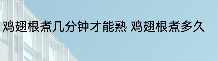 鸡翅根煮几分钟才能熟 鸡翅根煮多久