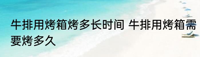 牛排用烤箱烤多长时间 牛排用烤箱需要烤多久