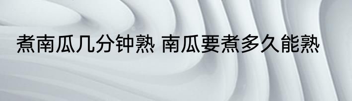 煮南瓜几分钟熟 南瓜要煮多久能熟