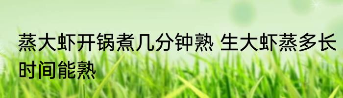 蒸大虾开锅煮几分钟熟 生大虾蒸多长时间能熟