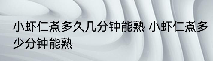 小虾仁煮多久几分钟能熟 小虾仁煮多少分钟能熟