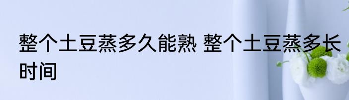 整个土豆蒸多久能熟 整个土豆蒸多长时间