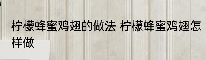 柠檬蜂蜜鸡翅的做法 柠檬蜂蜜鸡翅怎样做