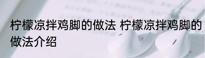 柠檬凉拌鸡脚的做法 柠檬凉拌鸡脚的做法介绍