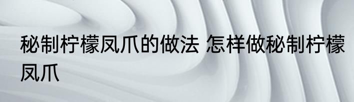 秘制柠檬凤爪的做法 怎样做秘制柠檬凤爪