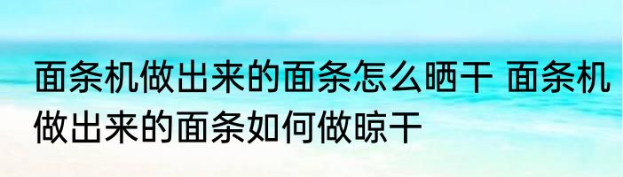 面条机做出来的面条怎么晒干 面条机做出来的面条如何做晾干