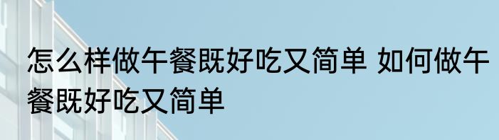 怎么样做午餐既好吃又简单 如何做午餐既好吃又简单