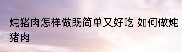 炖猪肉怎样做既简单又好吃 如何做炖猪肉