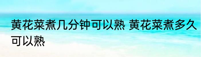 黄花菜煮几分钟可以熟 黄花菜煮多久可以熟