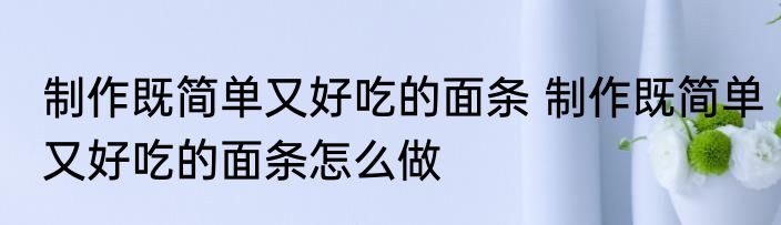 制作既简单又好吃的面条 制作既简单又好吃的面条怎么做