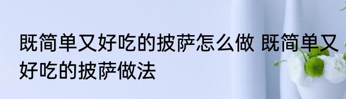 既简单又好吃的披萨怎么做 既简单又好吃的披萨做法