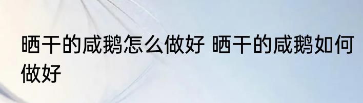 晒干的咸鹅怎么做好 晒干的咸鹅如何做好