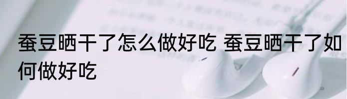 蚕豆晒干了怎么做好吃 蚕豆晒干了如何做好吃