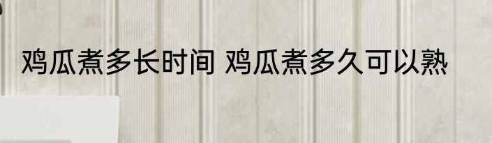 鸡瓜煮多长时间 鸡瓜煮多久可以熟