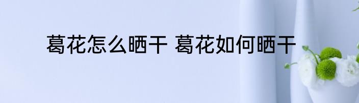 葛花怎么晒干 葛花如何晒干