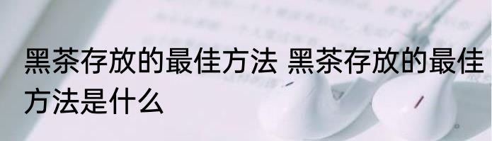 黑茶存放的最佳方法 黑茶存放的最佳方法是什么