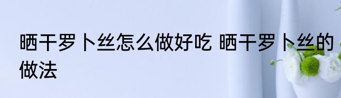 晒干罗卜丝怎么做好吃 晒干罗卜丝的做法