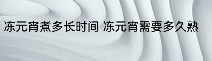 冻元宵煮多长时间 冻元宵需要多久熟