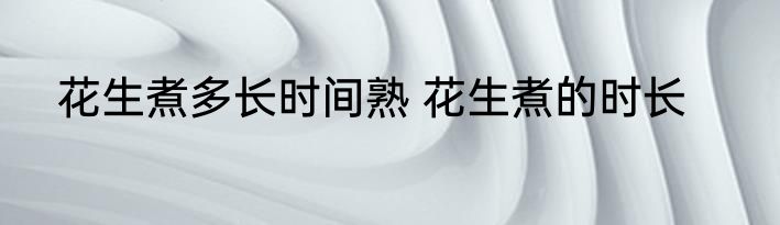 花生煮多长时间熟 花生煮的时长