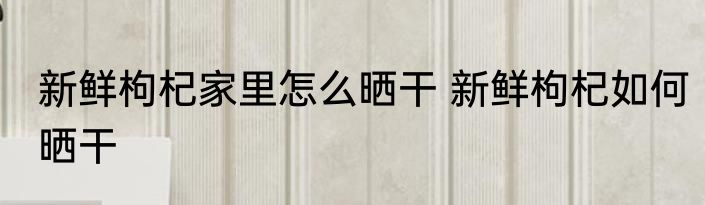 新鲜枸杞家里怎么晒干 新鲜枸杞如何晒干