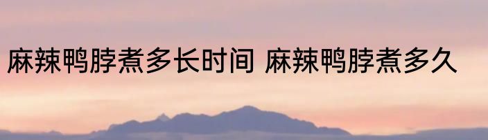 麻辣鸭脖煮多长时间 麻辣鸭脖煮多久