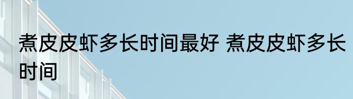 煮皮皮虾多长时间最好 煮皮皮虾多长时间