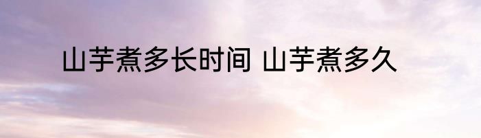 山芋煮多长时间 山芋煮多久
