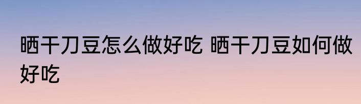 晒干刀豆怎么做好吃 晒干刀豆如何做好吃