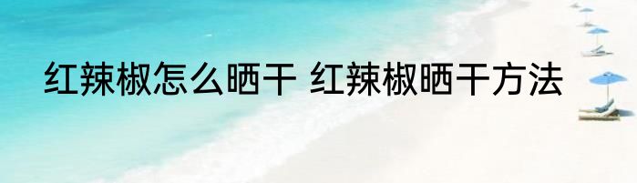 红辣椒怎么晒干 红辣椒晒干方法