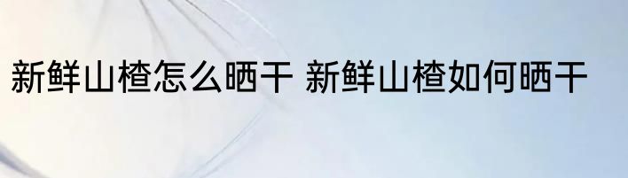 新鲜山楂怎么晒干 新鲜山楂如何晒干