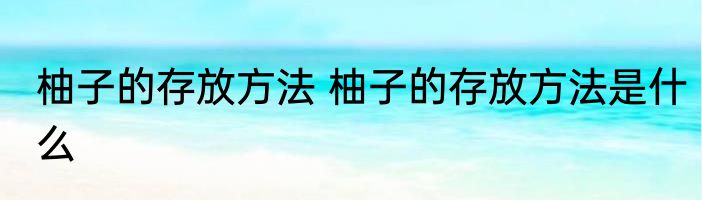 柚子的存放方法 柚子的存放方法是什么