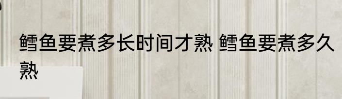 鳕鱼要煮多长时间才熟 鳕鱼要煮多久熟