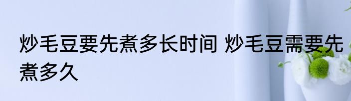 炒毛豆要先煮多长时间 炒毛豆需要先煮多久