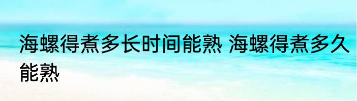 海螺得煮多长时间能熟 海螺得煮多久能熟