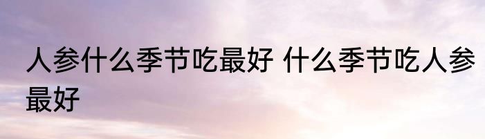 人参什么季节吃最好 什么季节吃人参最好