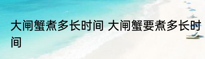大闸蟹煮多长时间 大闸蟹要煮多长时间