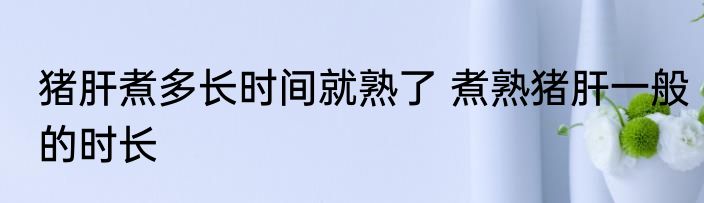 猪肝煮多长时间就熟了 煮熟猪肝一般的时长