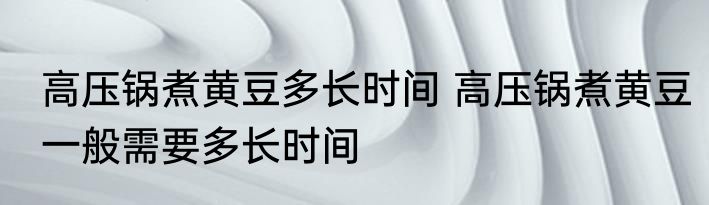 高压锅煮黄豆多长时间 高压锅煮黄豆一般需要多长时间