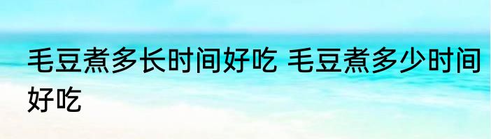 毛豆煮多长时间好吃 毛豆煮多少时间好吃