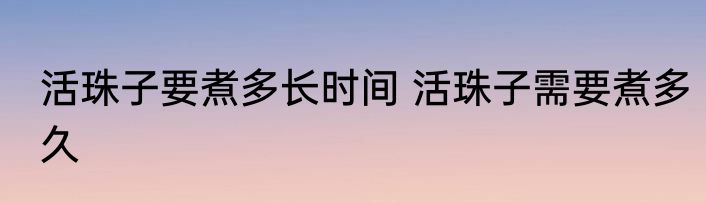 活珠子要煮多长时间 活珠子需要煮多久
