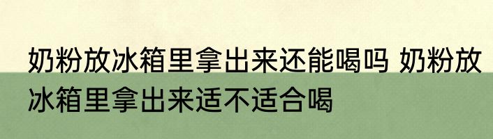 奶粉放冰箱里拿出来还能喝吗 奶粉放冰箱里拿出来适不适合喝