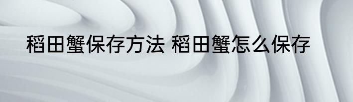 稻田蟹保存方法 稻田蟹怎么保存