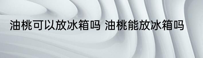 油桃可以放冰箱吗 油桃能放冰箱吗