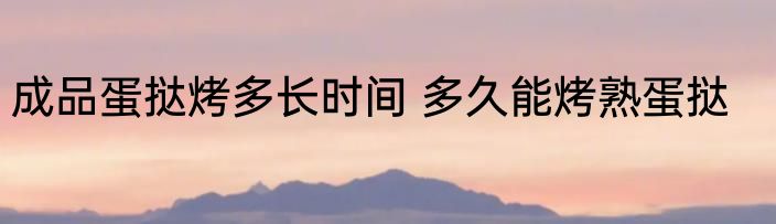 成品蛋挞烤多长时间 多久能烤熟蛋挞
