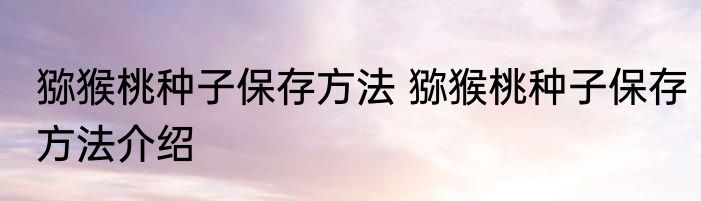 猕猴桃种子保存方法 猕猴桃种子保存方法介绍